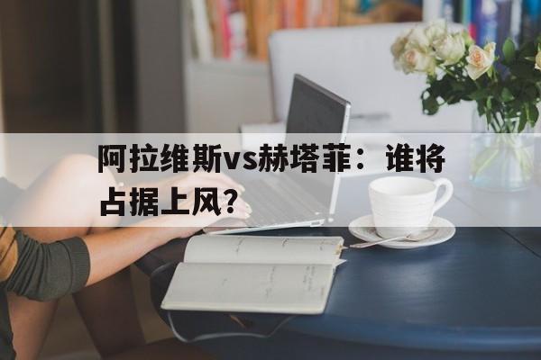 阿拉维斯vs赫塔菲：谁将占据上风？的简单介绍