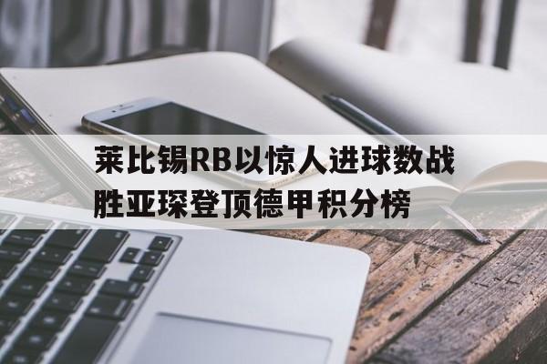包含莱比锡RB以惊人进球数战胜亚琛登顶德甲积分榜的词条