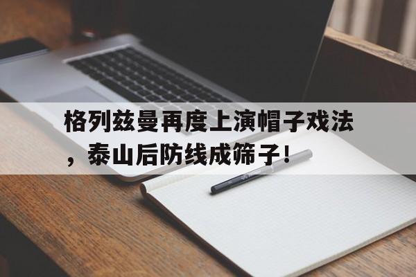格列兹曼再度上演帽子戏法，泰山后防线成筛子！
