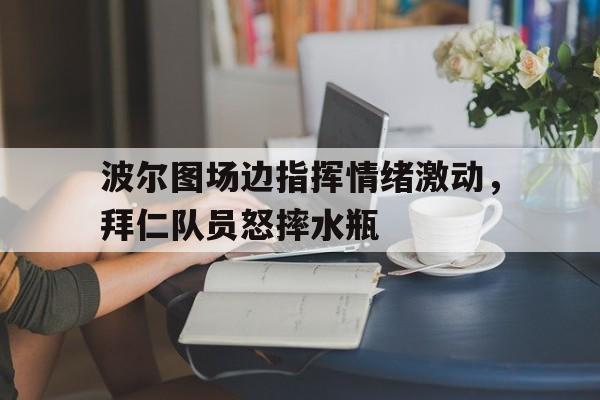 波尔图场边指挥情绪激动，拜仁队员怒摔水瓶波尔津吉斯生涯数据